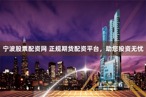 宁波股票配资网 正规期货配资平台，助您投资无忧
