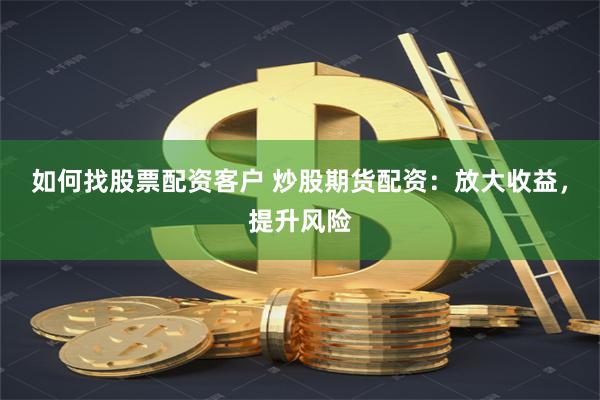 如何找股票配资客户 炒股期货配资：放大收益，提升风险