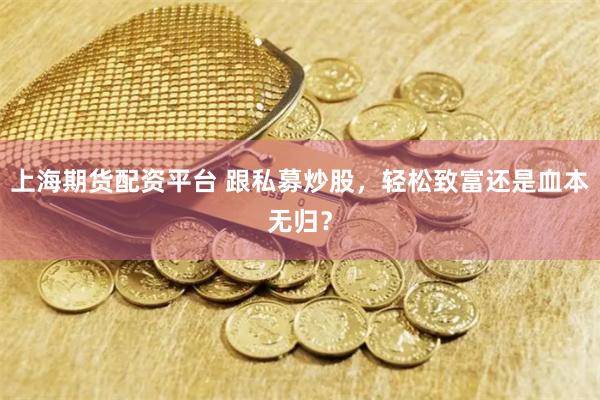 上海期货配资平台 跟私募炒股，轻松致富还是血本无归？