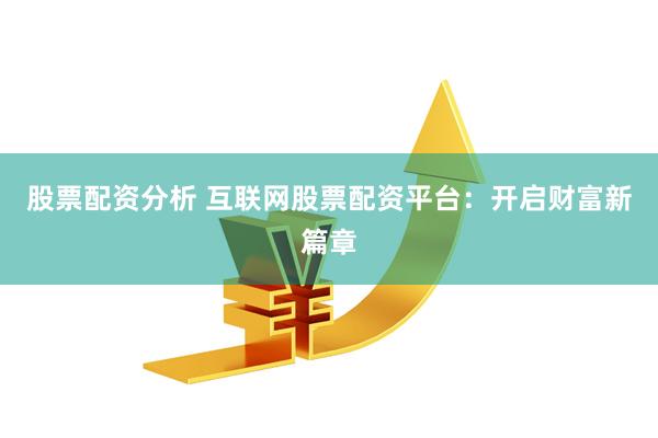 股票配资分析 互联网股票配资平台：开启财富新篇章