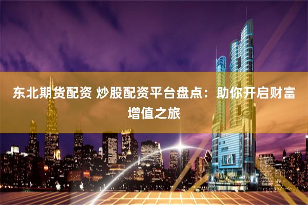 东北期货配资 炒股配资平台盘点：助你开启财富增值之旅