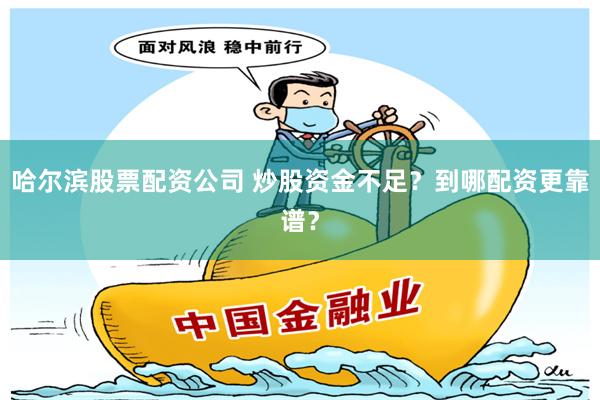 哈尔滨股票配资公司 炒股资金不足？到哪配资更靠谱？