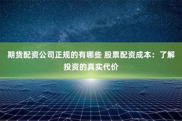期货配资公司正规的有哪些 股票配资成本：了解投资的真实代价