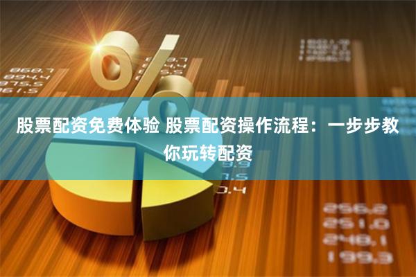 股票配资免费体验 股票配资操作流程：一步步教你玩转配资