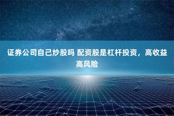 证券公司自己炒股吗 配资股是杠杆投资，高收益高风险
