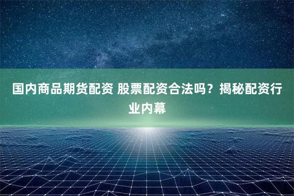 国内商品期货配资 股票配资合法吗？揭秘配资行业内幕