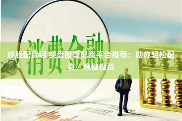 炒股配资哪 实盘股票配资平台推荐：助你轻松配资，稳健投资