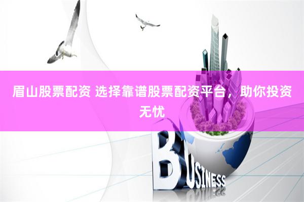 眉山股票配资 选择靠谱股票配资平台，助你投资无忧