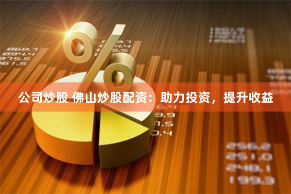 公司炒股 佛山炒股配资：助力投资，提升收益