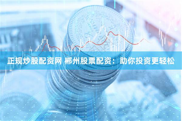 正规炒股配资网 郴州股票配资：助你投资更轻松