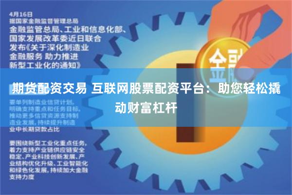期货配资交易 互联网股票配资平台：助您轻松撬动财富杠杆
