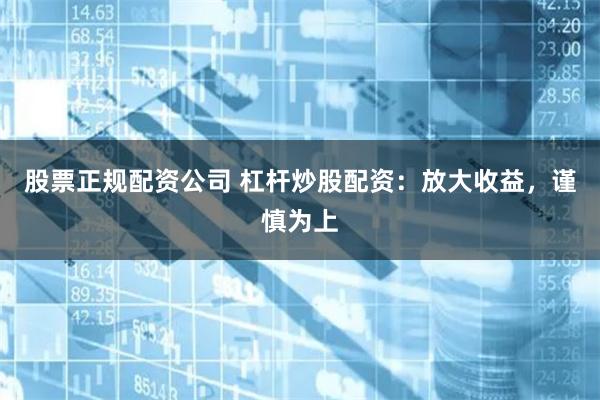 股票正规配资公司 杠杆炒股配资：放大收益，谨慎为上