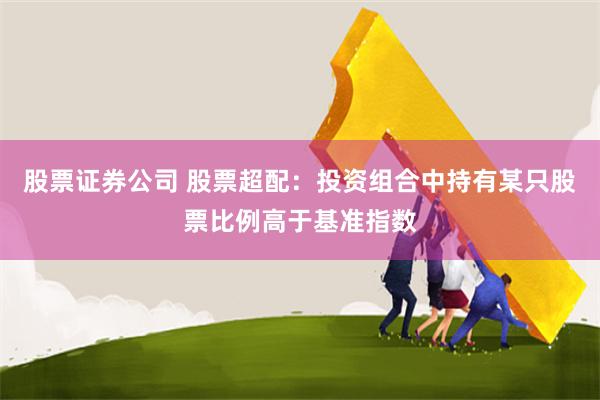 股票证券公司 股票超配：投资组合中持有某只股票比例高于基准指数
