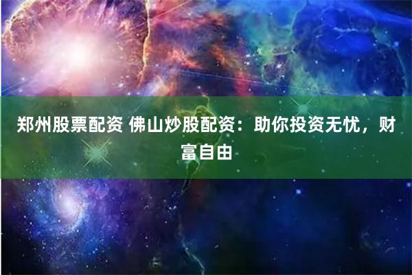 郑州股票配资 佛山炒股配资：助你投资无忧，财富自由