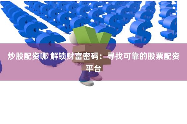 炒股配资哪 解锁财富密码：寻找可靠的股票配资平台