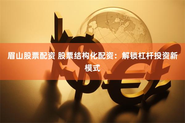 眉山股票配资 股票结构化配资：解锁杠杆投资新模式