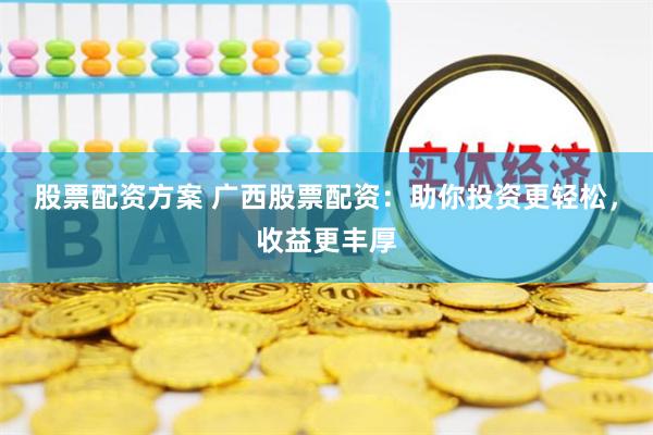 股票配资方案 广西股票配资：助你投资更轻松，收益更丰厚