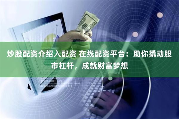 炒股配资介绍入配资 在线配资平台：助你撬动股市杠杆，成就财富梦想