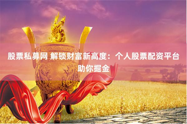 股票私募网 解锁财富新高度：个人股票配资平台助你掘金