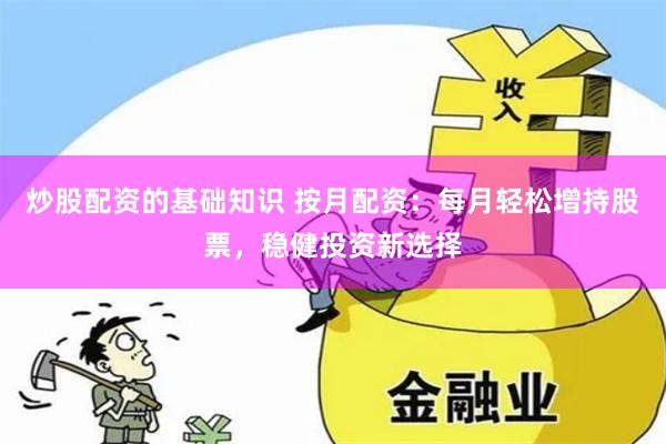 炒股配资的基础知识 按月配资：每月轻松增持股票，稳健投资新选择