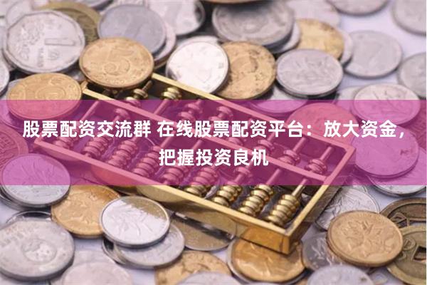 股票配资交流群 在线股票配资平台：放大资金，把握投资良机