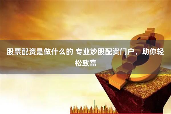 股票配资是做什么的 专业炒股配资门户，助你轻松致富