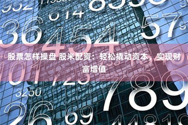 股票怎样操盘 股米配资：轻松撬动资本，实现财富增值