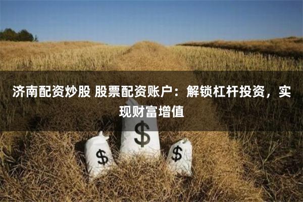 济南配资炒股 股票配资账户：解锁杠杆投资，实现财富增值