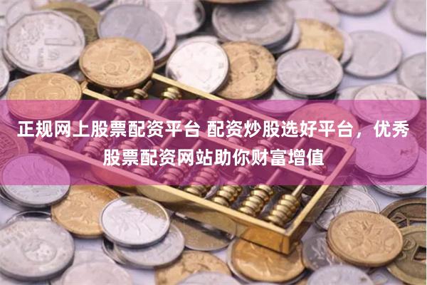 正规网上股票配资平台 配资炒股选好平台，优秀股票配资网站助你财富增值