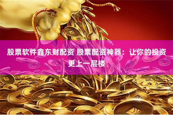 股票软件鑫东财配资 股票配资神器：让你的投资更上一层楼