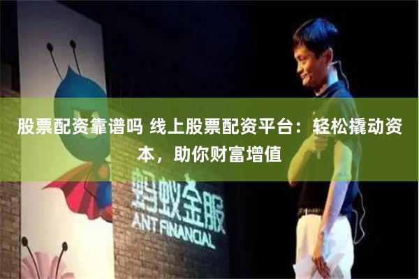股票配资靠谱吗 线上股票配资平台：轻松撬动资本，助你财富增值