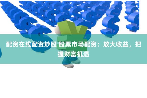 配资在线配资炒股 股票市场配资：放大收益，把握财富机遇