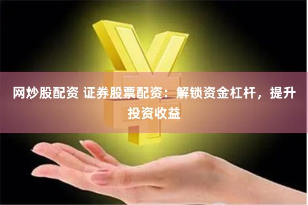 网炒股配资 证券股票配资：解锁资金杠杆，提升投资收益