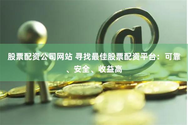 股票配资公司网站 寻找最佳股票配资平台：可靠、安全、收益高