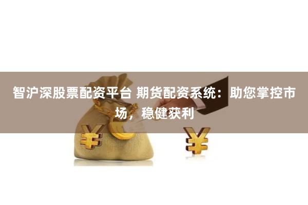 智沪深股票配资平台 期货配资系统：助您掌控市场，稳健获利