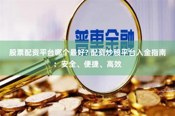股票配资平台哪个最好? 配资炒股平台入金指南：安全、便捷、高效