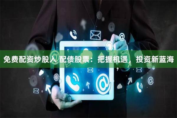 免费配资炒股入 配债股票：把握机遇，投资新蓝海