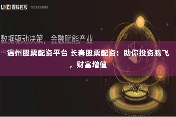温州股票配资平台 长春股票配资：助你投资腾飞，财富增值