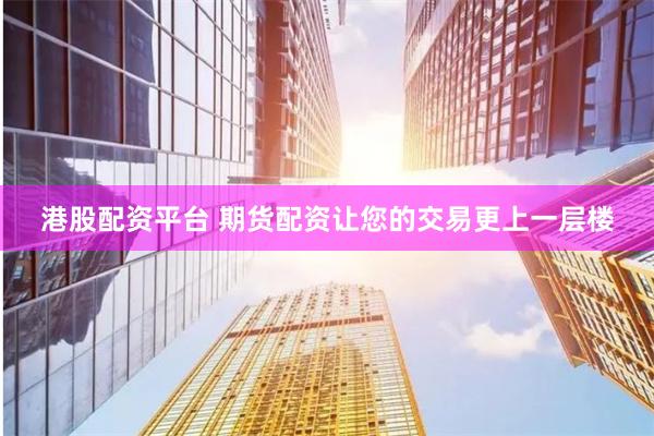 港股配资平台 期货配资让您的交易更上一层楼