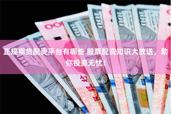 正规期货配资平台有哪些 股票配资知识大放送，助你投资无忧！