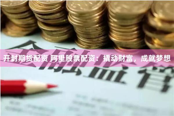 开封期货配资 阿里股票配资：撬动财富，成就梦想