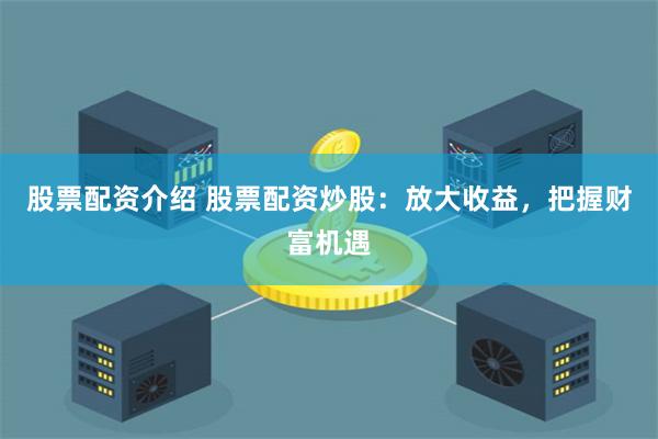 股票配资介绍 股票配资炒股：放大收益，把握财富机遇