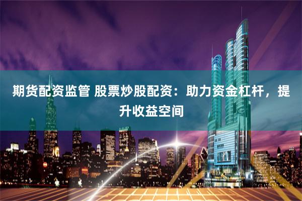 期货配资监管 股票炒股配资：助力资金杠杆，提升收益空间