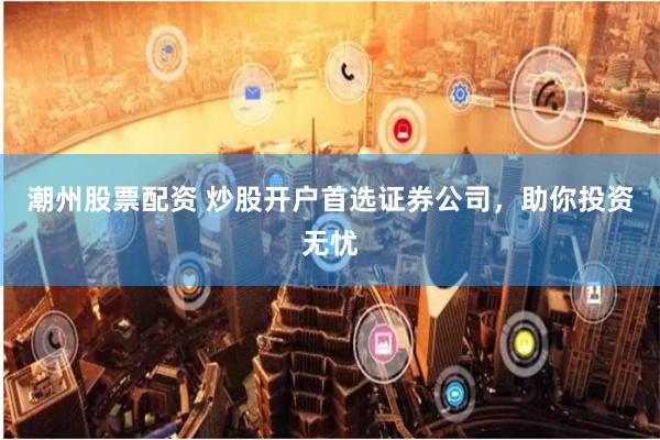 潮州股票配资 炒股开户首选证券公司，助你投资无忧