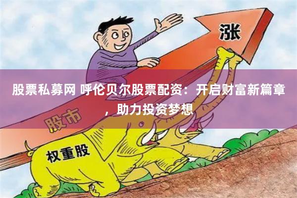 股票私募网 呼伦贝尔股票配资：开启财富新篇章，助力投资梦想