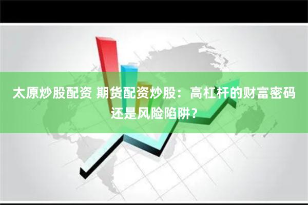 太原炒股配资 期货配资炒股：高杠杆的财富密码还是风险陷阱？