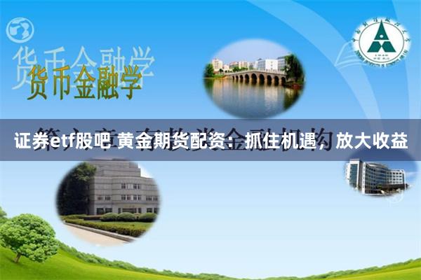 证券etf股吧 黄金期货配资：抓住机遇，放大收益