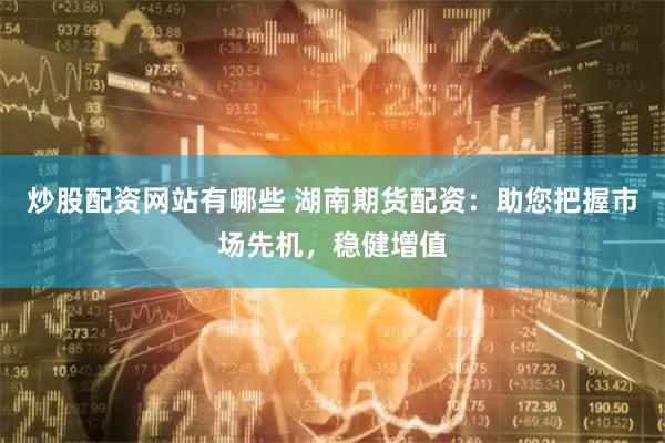 炒股配资网站有哪些 湖南期货配资：助您把握市场先机，稳健增值