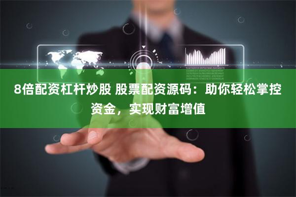 8倍配资杠杆炒股 股票配资源码：助你轻松掌控资金，实现财富增值
