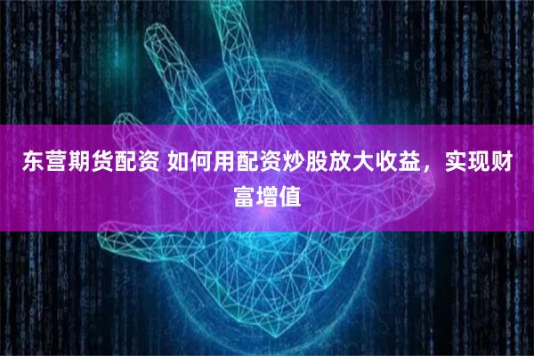 东营期货配资 如何用配资炒股放大收益，实现财富增值